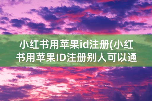 小红书用苹果id注册(小红书用苹果ID注册别人可以通过通讯录找到你吗)