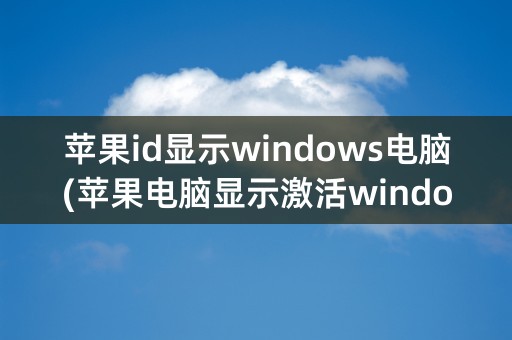 苹果id显示windows电脑(苹果电脑显示激活windows怎么办)