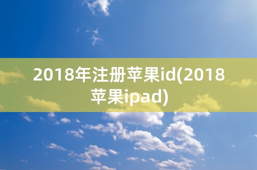 2018年注册苹果id(2018苹果ipad)