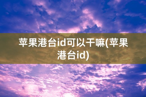 苹果港台id可以干嘛(苹果港台id)