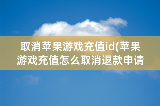 取消苹果游戏充值id(苹果游戏充值怎么取消退款申请)