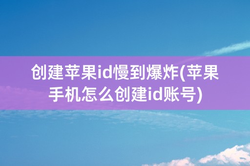 创建苹果id慢到爆炸(苹果手机怎么创建id账号)