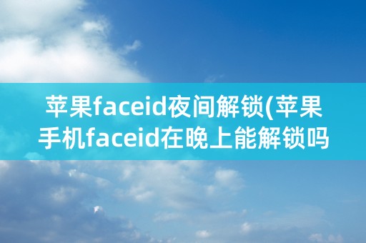 苹果faceid夜间解锁(苹果手机faceid在晚上能解锁吗)