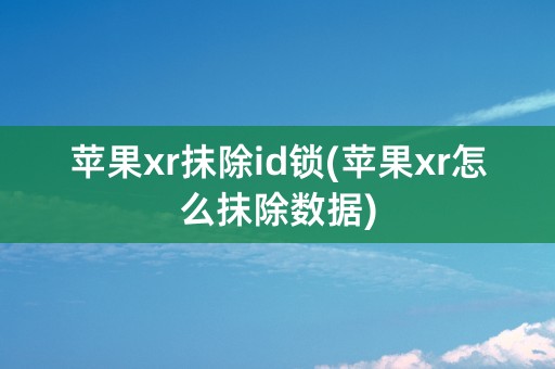 苹果xr抹除id锁(苹果xr怎么抹除数据)