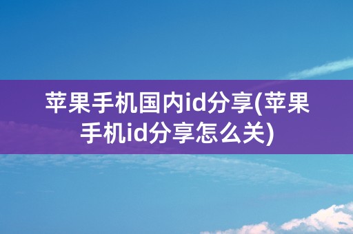 苹果手机国内id分享(苹果手机id分享怎么关)