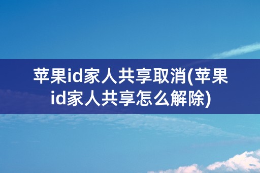 苹果id家人共享取消(苹果id家人共享怎么解除)