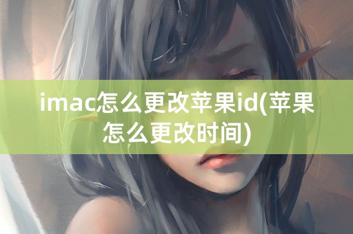 imac怎么更改苹果id(苹果怎么更改时间)