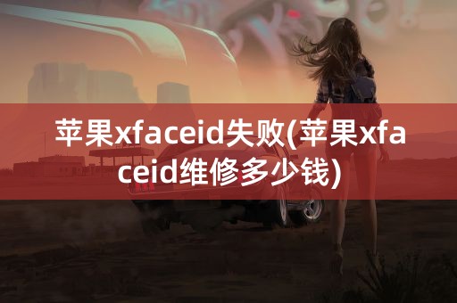 苹果xfaceid失败(苹果xfaceid维修多少钱)