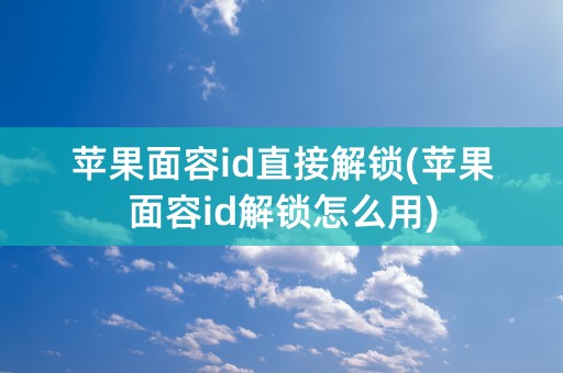 苹果面容id直接解锁(苹果面容id解锁怎么用)