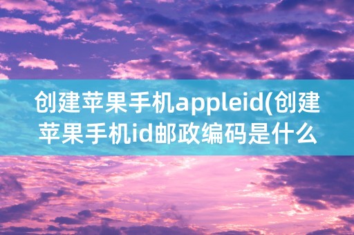 创建苹果手机appleid(创建苹果手机id邮政编码是什么)