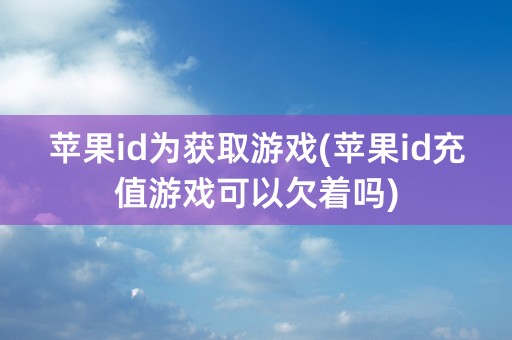 苹果id为获取游戏(苹果id充值游戏可以欠着吗)