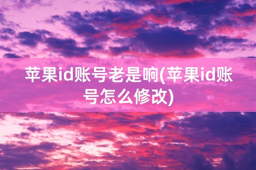 苹果id账号老是响(苹果id账号怎么修改)