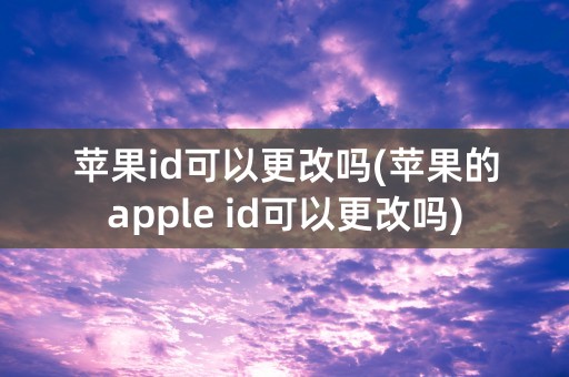 苹果id可以更改吗(苹果的apple id可以更改吗)