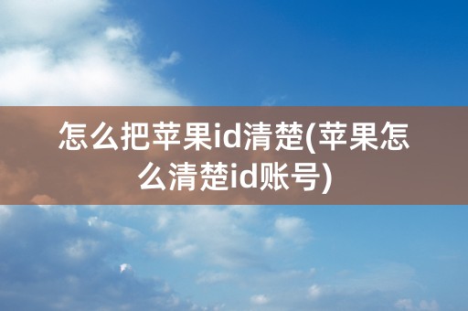 怎么把苹果id清楚(苹果怎么清楚id账号)