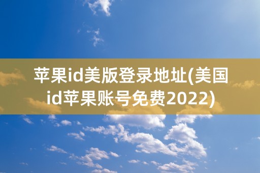 苹果id美版登录地址(美国id苹果账号免费2022)