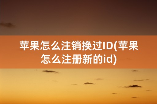 苹果怎么注销换过ID(苹果怎么注册新的id)