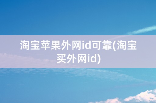 淘宝苹果外网id可靠(淘宝买外网id)