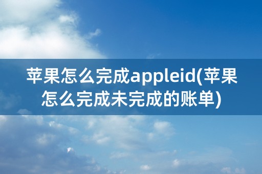 苹果怎么完成appleid(苹果怎么完成未完成的账单)