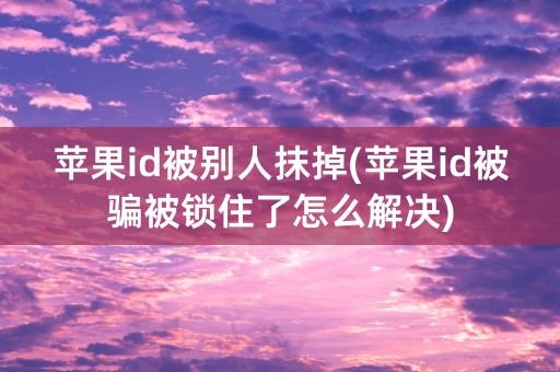 苹果id被别人抹掉(苹果id被骗被锁住了怎么解决)