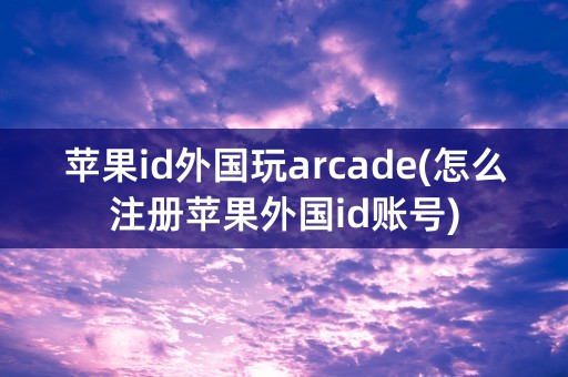 苹果id外国玩arcade(怎么注册苹果外国id账号)