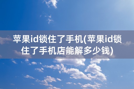 苹果id锁住了手机(苹果id锁住了手机店能解多少钱)