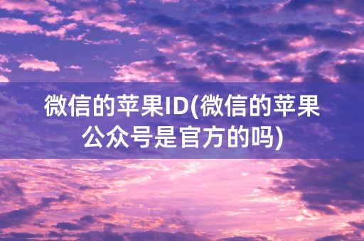 微信的苹果ID(微信的苹果公众号是官方的吗)