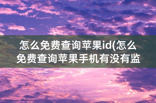 怎么免费查询苹果id(怎么免费查询苹果手机有没有监管锁)