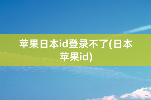 苹果日本id登录不了(日本苹果id)