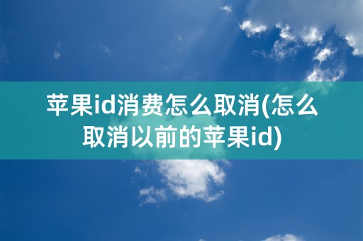 苹果id消费怎么取消(怎么取消以前的苹果id)