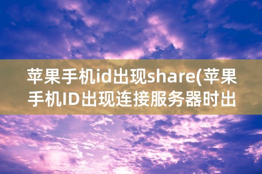 苹果手机id出现share(苹果手机ID出现连接服务器时出现问题怎么办)