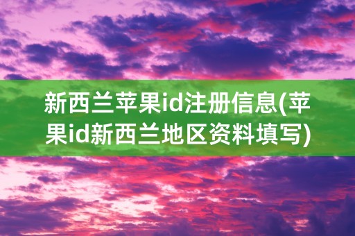 新西兰苹果id注册信息(苹果id新西兰地区资料填写)