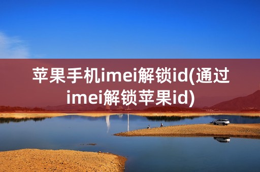 苹果手机imei解锁id(通过imei解锁苹果id)