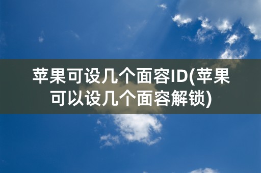 苹果可设几个面容ID(苹果可以设几个面容解锁)