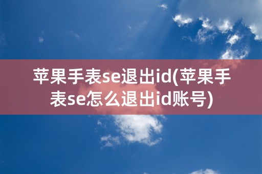 苹果手表se退出id(苹果手表se怎么退出id账号)