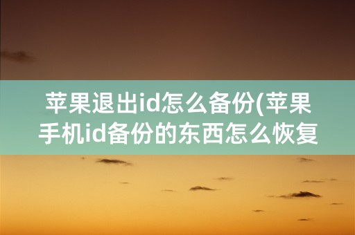 苹果退出id怎么备份(苹果手机id备份的东西怎么恢复)