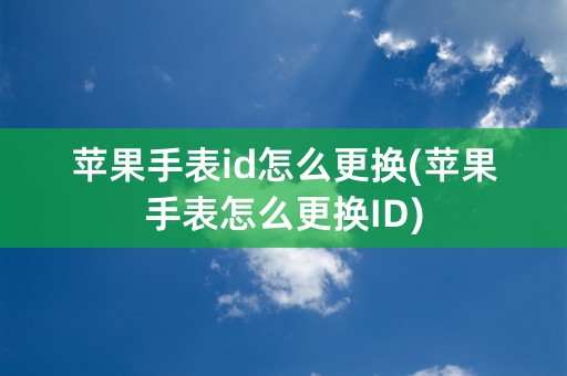 苹果手表id怎么更换(苹果手表怎么更换ID)