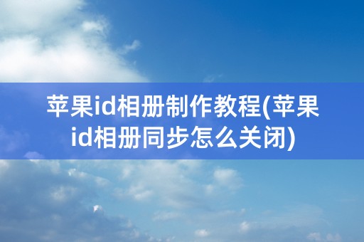 苹果id相册制作教程(苹果id相册同步怎么关闭)