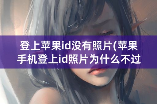 登上苹果id没有照片(苹果手机登上id照片为什么不过来)