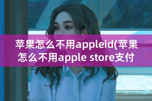 苹果怎么不用appleid(苹果怎么不用apple store支付)