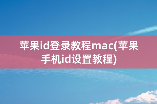 苹果id登录教程mac(苹果手机id设置教程)