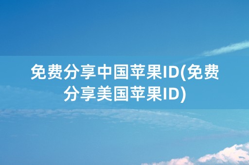 免费分享中国苹果ID(免费分享美国苹果ID)