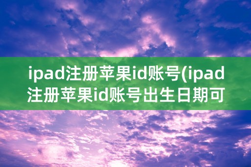 ipad注册苹果id账号(ipad注册苹果id账号出生日期可以用未成年的嘛)