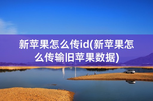 新苹果怎么传id(新苹果怎么传输旧苹果数据)