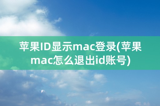 苹果ID显示mac登录(苹果mac怎么退出id账号)