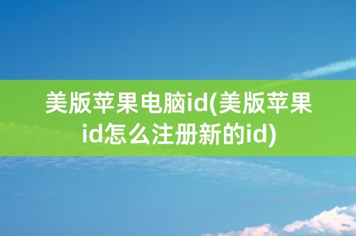 美版苹果电脑id(美版苹果id怎么注册新的id)