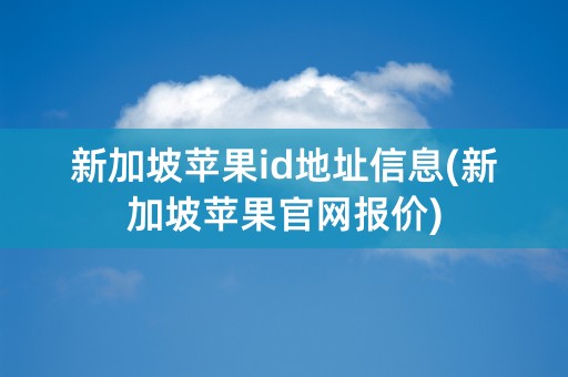 新加坡苹果id地址信息(新加坡苹果官网报价)