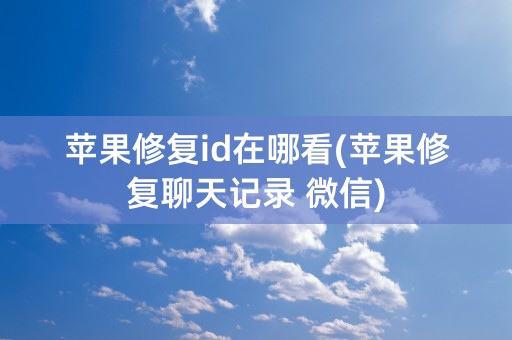 苹果修复id在哪看(苹果修复聊天记录 微信)