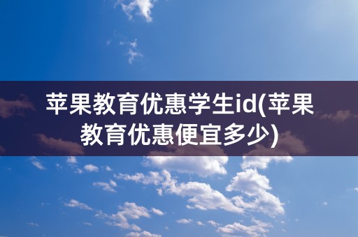 苹果教育优惠学生id(苹果教育优惠便宜多少)