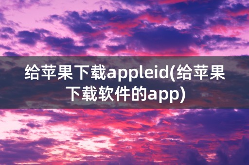 给苹果下载appleid(给苹果下载软件的app)