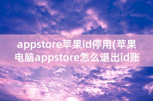 appstore苹果id停用(苹果电脑appstore怎么退出id账号)